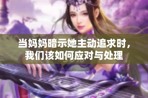 当妈妈暗示她主动追求时，我们该如何应对与处理