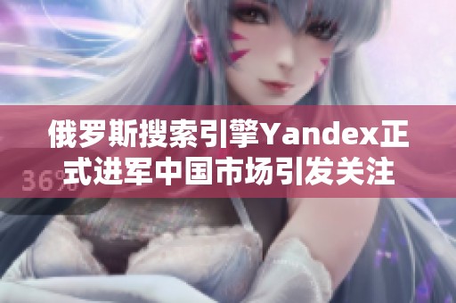 俄罗斯搜索引擎Yandex正式进军中国市场引发关注