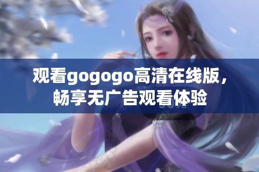 观看gogogo高清在线版，畅享无广告观看体验