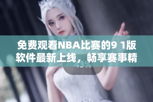 免费观看NBA比赛的9 1版软件最新上线，畅享赛事精彩瞬间