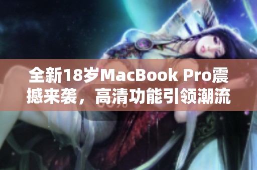 全新18岁MacBook Pro震撼来袭，高清功能引领潮流