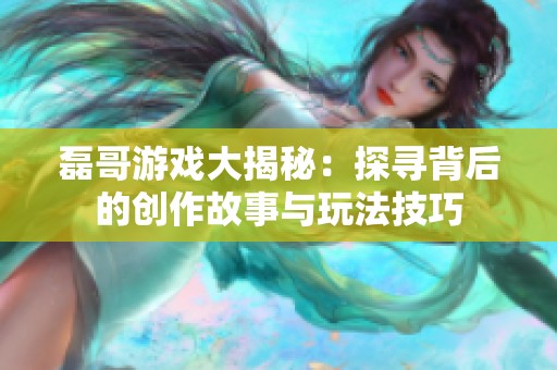 磊哥游戏大揭秘：探寻背后的创作故事与玩法技巧