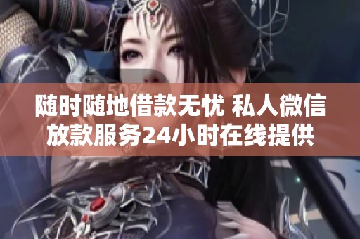 随时随地借款无忧 私人微信放款服务24小时在线提供