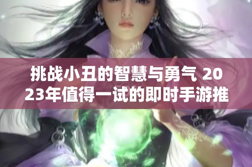 挑战小丑的智慧与勇气 2023年值得一试的即时手游推荐