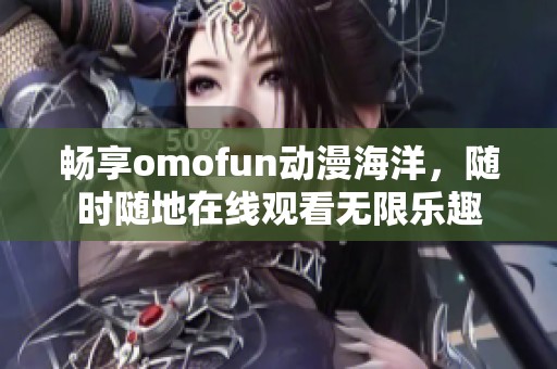 畅享omofun动漫海洋，随时随地在线观看无限乐趣