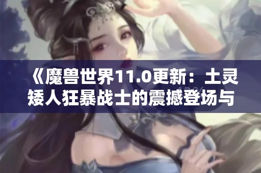 《魔兽世界11.0更新：土灵矮人狂暴战士的震撼登场与全新战斗技巧》