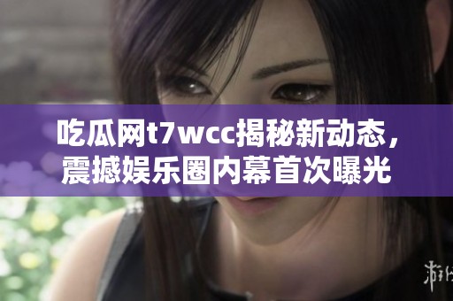 吃瓜网t7wcc揭秘新动态，震撼娱乐圈内幕首次曝光