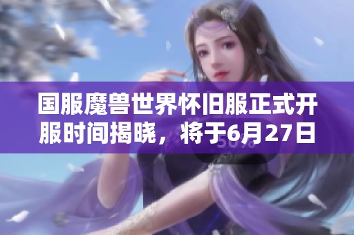 国服魔兽世界怀旧服正式开服时间揭晓，将于6月27日激情上线！