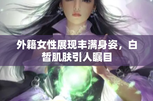 外籍女性展现丰满身姿，白皙肌肤引人瞩目