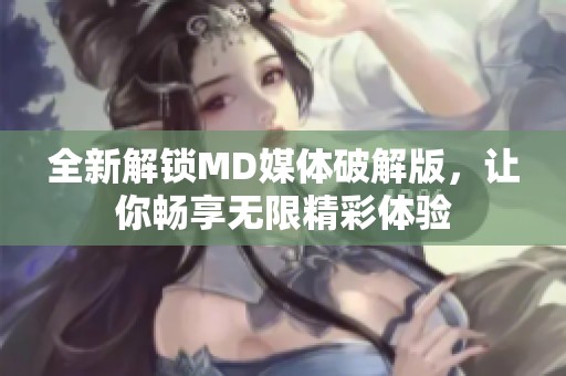 全新解锁MD媒体破解版，让你畅享无限精彩体验