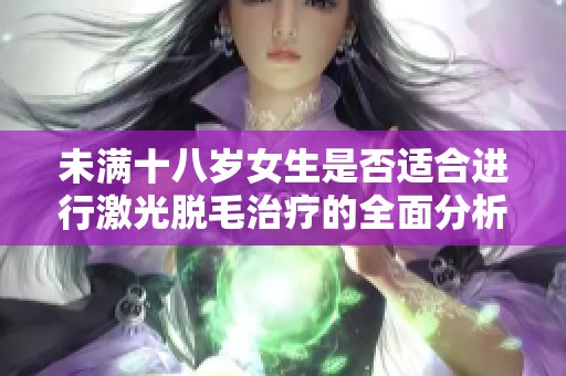 未满十八岁女生是否适合进行激光脱毛治疗的全面分析