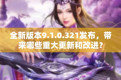 全新版本9.1.0.321发布，带来哪些重大更新和改进？