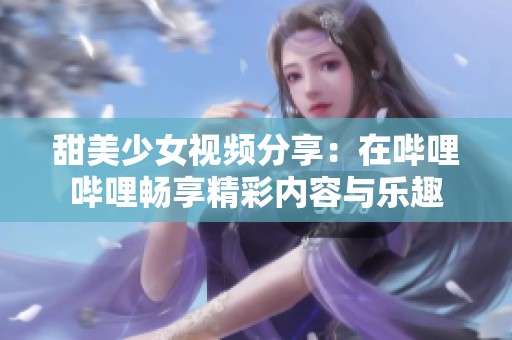 甜美少女视频分享：在哔哩哔哩畅享精彩内容与乐趣