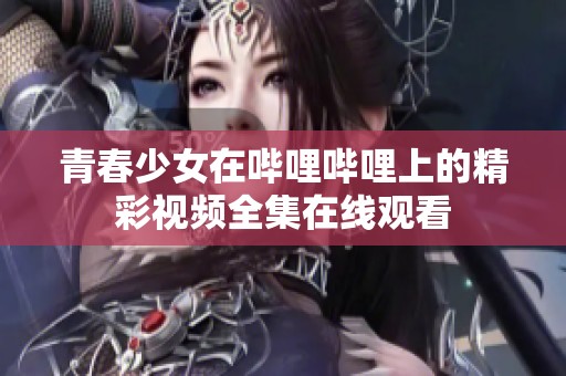 青春少女在哔哩哔哩上的精彩视频全集在线观看