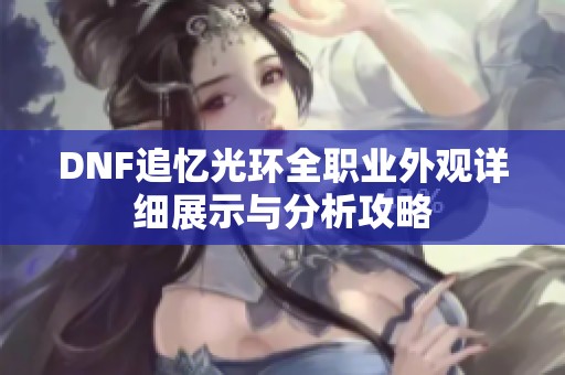 DNF追忆光环全职业外观详细展示与分析攻略