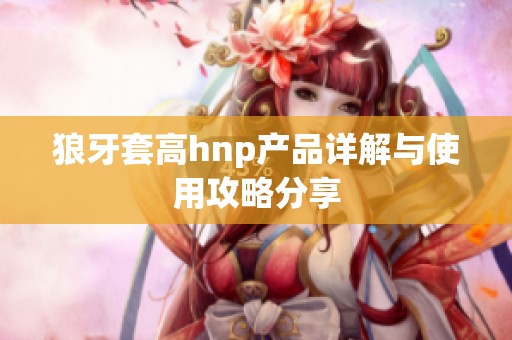 狼牙套高hnp产品详解与使用攻略分享