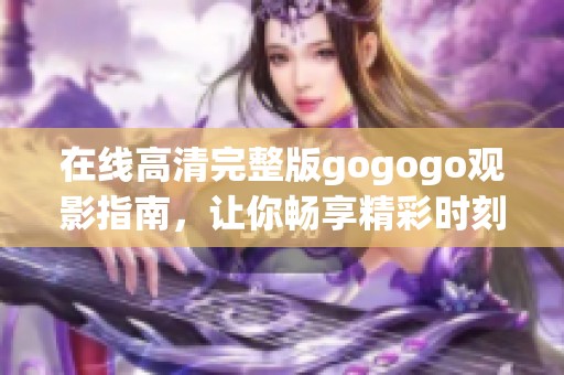 在线高清完整版gogogo观影指南，让你畅享精彩时刻