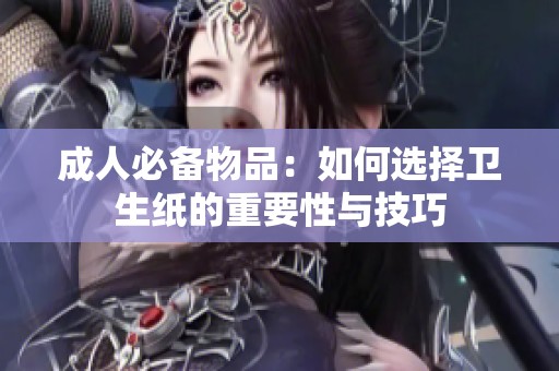 成人必备物品：如何选择卫生纸的重要性与技巧