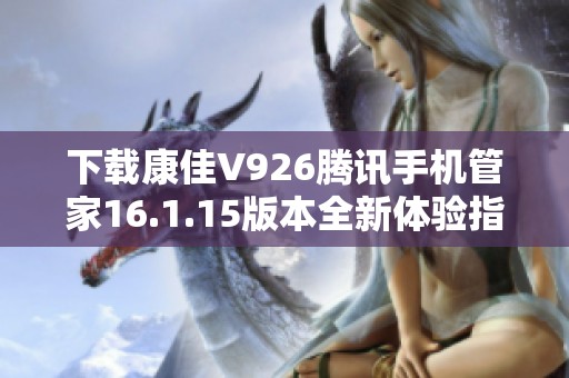 下载康佳V926腾讯手机管家16.1.15版本全新体验指南