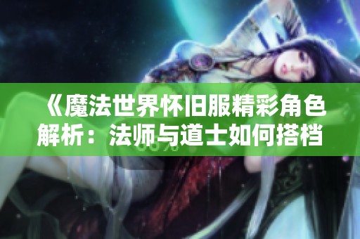 《魔法世界怀旧服精彩角色解析：法师与道士如何搭档》