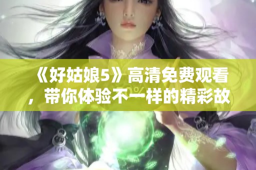 《好姑娘5》高清免费观看，带你体验不一样的精彩故事