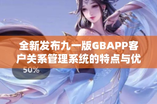 全新发布九一版GBAPP客户关系管理系统的特点与优势分析