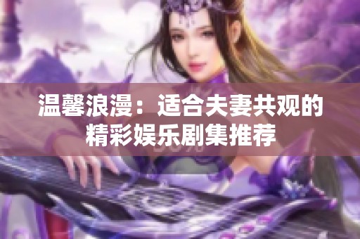 温馨浪漫：适合夫妻共观的精彩娱乐剧集推荐