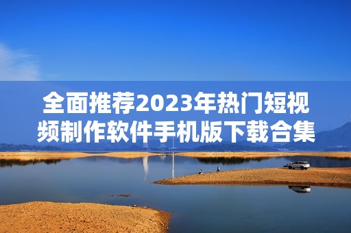 全面推荐2023年热门短视频制作软件手机版下载合集