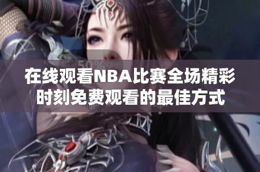 在线观看NBA比赛全场精彩时刻免费观看的最佳方式