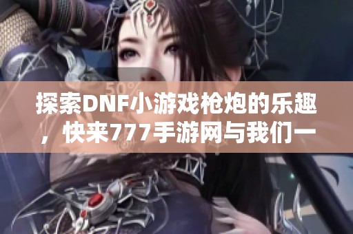 探索DNF小游戏枪炮的乐趣，快来777手游网与我们一起分享体验！