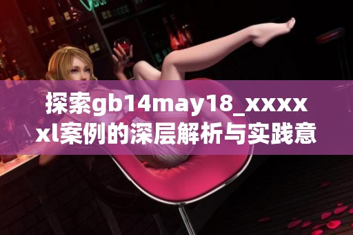 探索gb14may18_xxxxxl案例的深层解析与实践意义