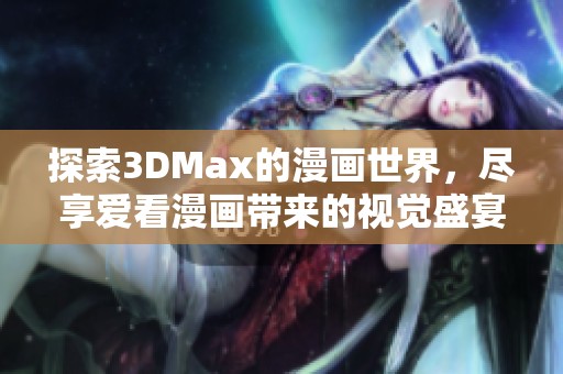 探索3DMax的漫画世界，尽享爱看漫画带来的视觉盛宴