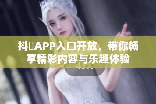 抖抈APP入口开放，带你畅享精彩内容与乐趣体验