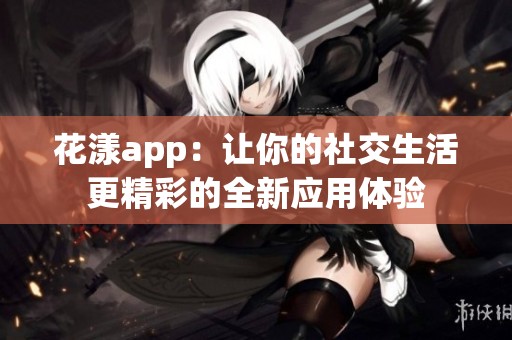 花漾app：让你的社交生活更精彩的全新应用体验