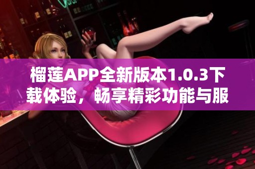 榴莲APP全新版本1.0.3下载体验，畅享精彩功能与服务