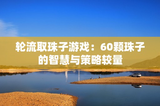 轮流取珠子游戏：60颗珠子的智慧与策略较量