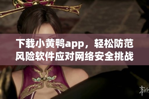 下载小黄鸭app，轻松防范风险软件应对网络安全挑战