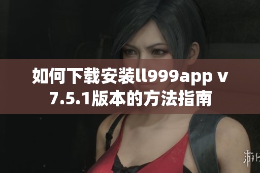 如何下载安装ll999app v7.5.1版本的方法指南