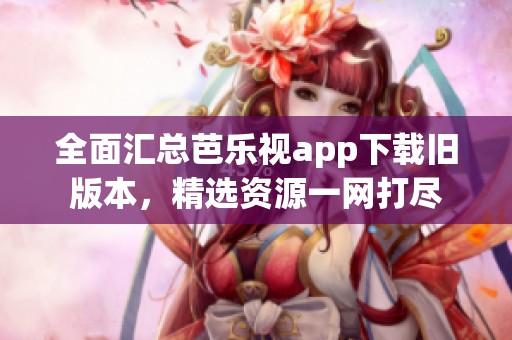 全面汇总芭乐视app下载旧版本，精选资源一网打尽