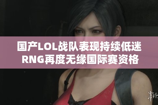 国产LOL战队表现持续低迷 RNG再度无缘国际赛资格