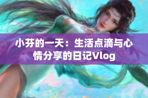 小芬的一天：生活点滴与心情分享的日记Vlog