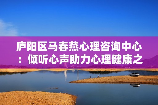 庐阳区马春燕心理咨询中心：倾听心声助力心理健康之路