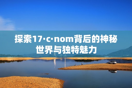 探索17·c·nom背后的神秘世界与独特魅力