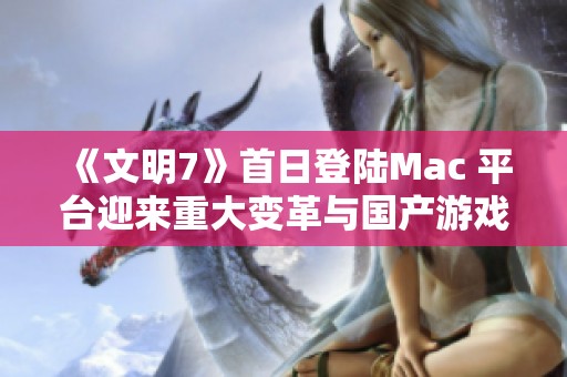 《文明7》首日登陆Mac 平台迎来重大变革与国产游戏新篇章