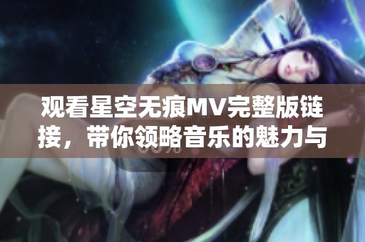 观看星空无痕MV完整版链接，带你领略音乐的魅力与感动