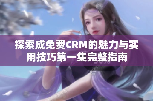 探索成免费CRM的魅力与实用技巧第一集完整指南