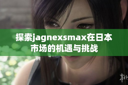 探索jagnexsmax在日本市场的机遇与挑战