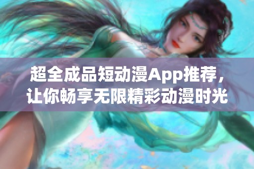 超全成品短动漫App推荐，让你畅享无限精彩动漫时光