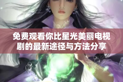 免费观看你比星光美丽电视剧的最新途径与方法分享