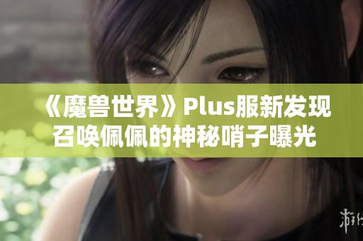 《魔兽世界》Plus服新发现 召唤佩佩的神秘哨子曝光